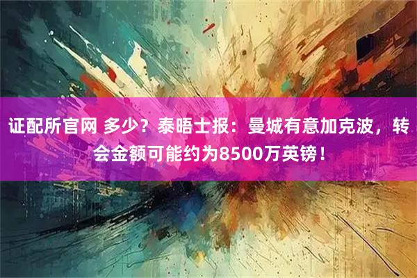 证配所官网 多少？泰晤士报：曼城有意加克波，转会金额可能约为8500万英镑！