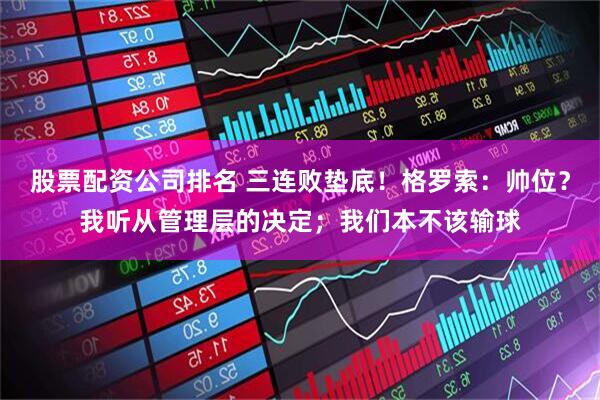 股票配资公司排名 三连败垫底！格罗索：帅位？我听从管理层的决定；我们本不该输球