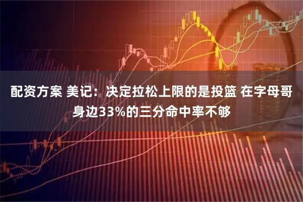 配资方案 美记：决定拉松上限的是投篮 在字母哥身边33%的三分命中率不够