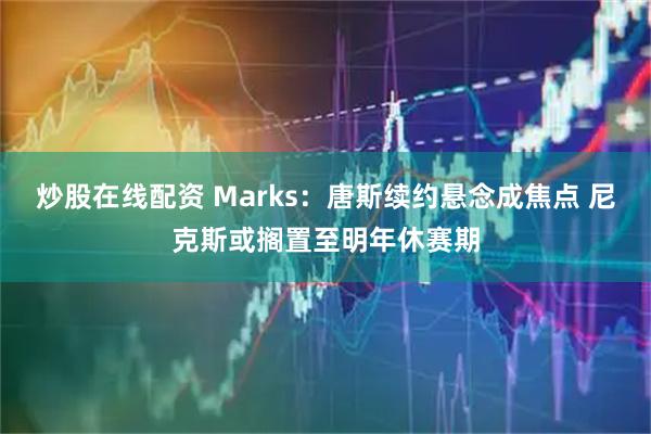 炒股在线配资 Marks：唐斯续约悬念成焦点 尼克斯或搁置至明年休赛期