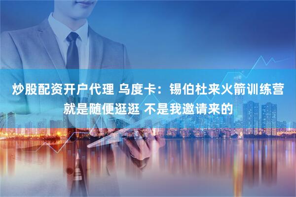 炒股配资开户代理 乌度卡：锡伯杜来火箭训练营就是随便逛逛 不是我邀请来的