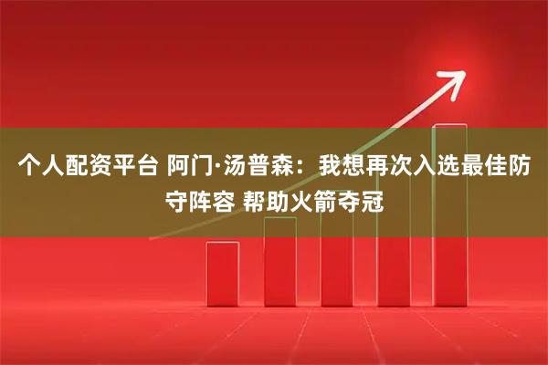 个人配资平台 阿门·汤普森：我想再次入选最佳防守阵容 帮助火箭夺冠