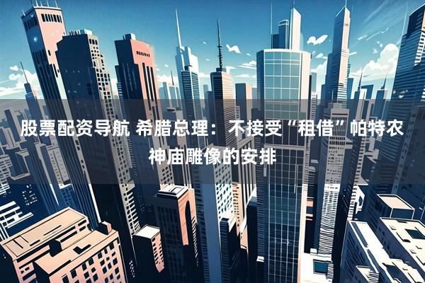 股票配资导航 希腊总理：不接受“租借”帕特农神庙雕像的安排