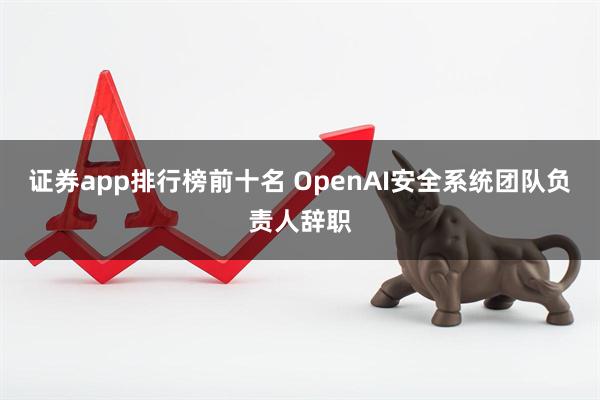 证券app排行榜前十名 OpenAI安全系统团队负责人辞职